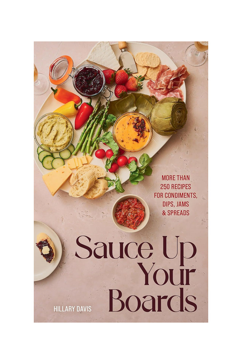 Sauce Up Your Boards: More Than 250 Recipes for Condiments, Dips, Jams & Spreads