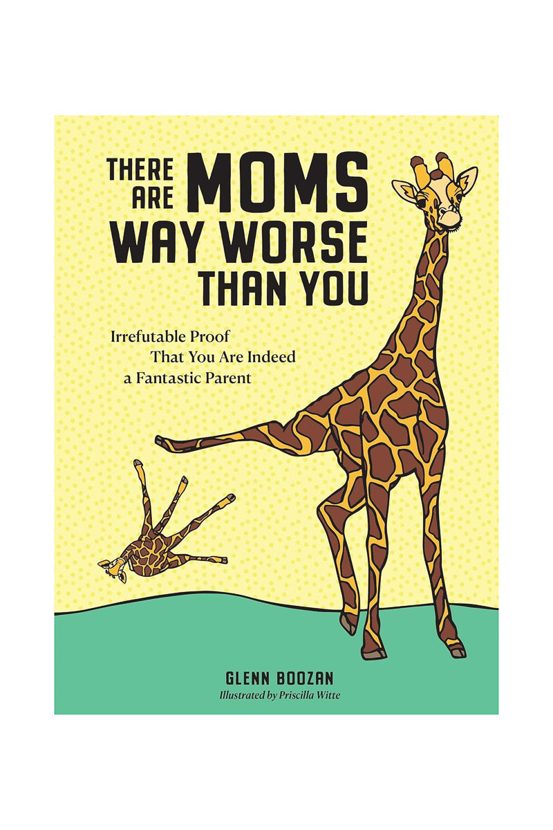 There Are Moms Way Worse Than You: Irrefutable Proof That You Are Indeed a Fantastic Parent